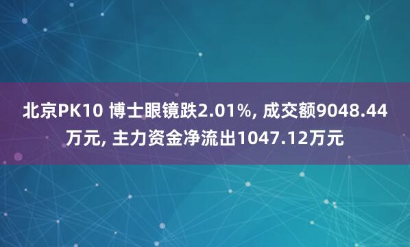 北京PK10 博士眼镜跌2.01%, 成交额9048.44万元, 主力资金净流出1047.12万元