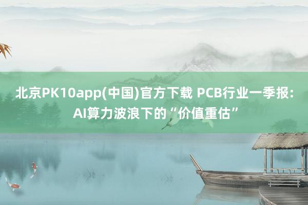 北京PK10app(中国)官方下载 PCB行业一季报: AI算力波浪下的“价值重估”