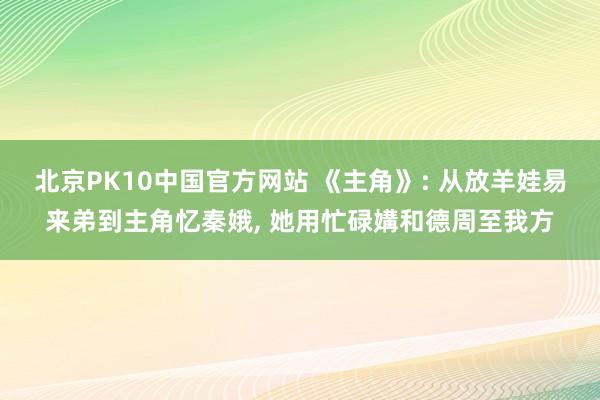北京PK10中国官方网站 《主角》: 从放羊娃易来弟到主角忆秦娥， 她用忙碌媾和德周至我方