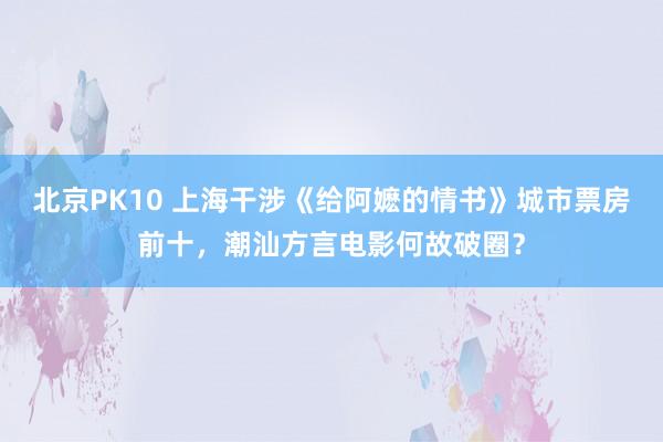 北京PK10 上海干涉《给阿嬷的情书》城市票房前十，潮汕方言电影何故破圈？