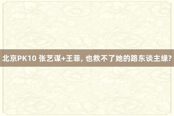 北京PK10 张艺谋+王菲， 也救不了她的路东谈主缘?