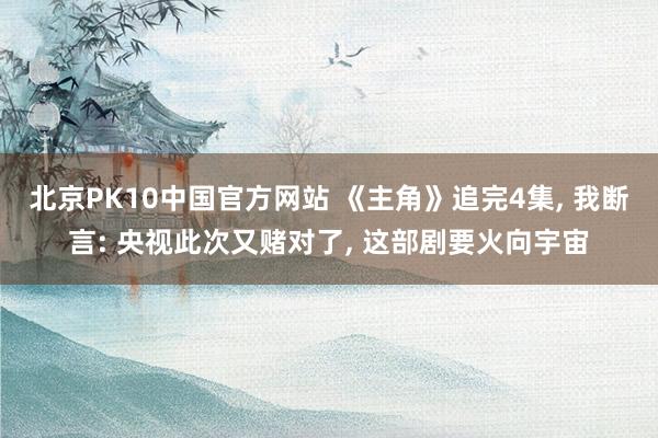 北京PK10中国官方网站 《主角》追完4集， 我断言: 央视此次又赌对了， 这部剧要火向宇宙