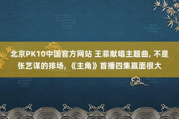 北京PK10中国官方网站 王菲献唱主题曲， 不是张艺谋的排场， 《主角》首播四集赢面很大