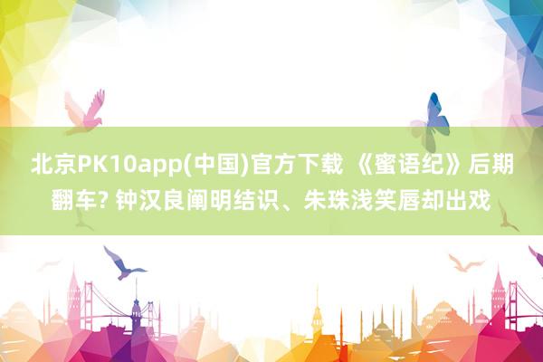 北京PK10app(中国)官方下载 《蜜语纪》后期翻车? 钟汉良阐明结识、朱珠浅笑唇却出戏