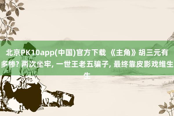 北京PK10app(中国)官方下载 《主角》胡三元有多惨? 两次坐牢， 一世王老五骗子， 最终靠皮影戏维生