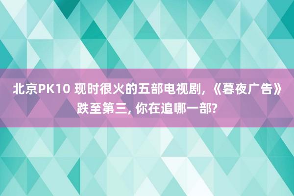 北京PK10 现时很火的五部电视剧， 《暮夜广告》跌至第三， 你在追哪一部?