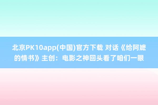 北京PK10app(中国)官方下载 对话《给阿嬷的情书》主创：电影之神回头看了咱们一眼
