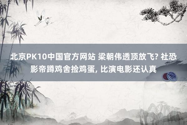 北京PK10中国官方网站 梁朝伟透顶放飞? 社恐影帝蹲鸡舍捡鸡蛋， 比演电影还认真