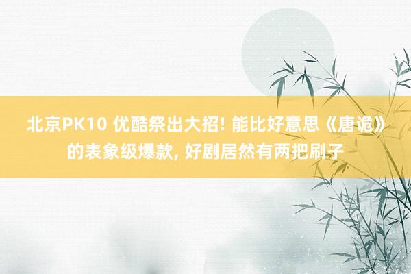 北京PK10 优酷祭出大招! 能比好意思《唐诡》的表象级爆款， 好剧居然有两把刷子