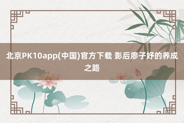 北京PK10app(中国)官方下载 影后廖子妤的养成之路