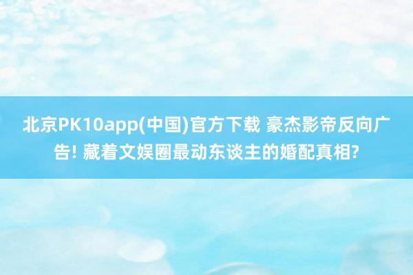 北京PK10app(中国)官方下载 豪杰影帝反向广告! 藏着文娱圈最动东谈主的婚配真相?