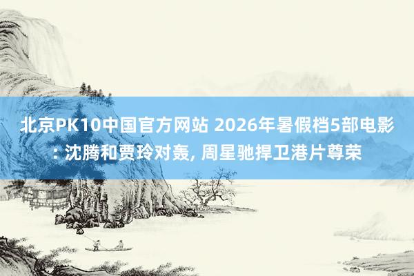 北京PK10中国官方网站 2026年暑假档5部电影: 沈腾和贾玲对轰, 周星驰捍卫港片尊荣