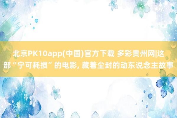 北京PK10app(中国)官方下载 多彩贵州网|这部“宁可耗损”的电影, 藏着尘封的动东说念主故事