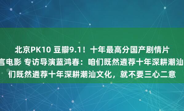 北京PK10 豆瓣9.1！十年最高分国产剧情片，竟是一部“三无”方言电影 专访导演蓝鸿春：咱们既然遴荐十年深耕潮汕文化，就不要三心二意