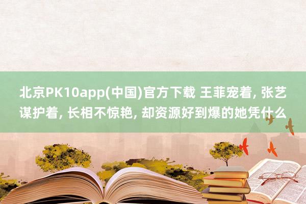 北京PK10app(中国)官方下载 王菲宠着， 张艺谋护着， 长相不惊艳， 却资源好到爆的她凭什么