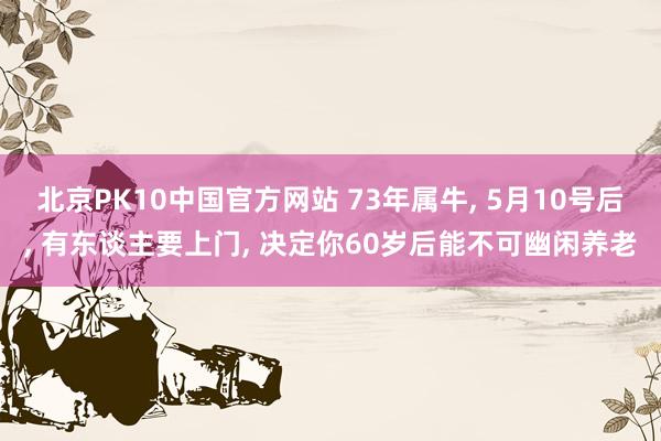 北京PK10中国官方网站 73年属牛， 5月10号后， 有东谈主要上门， 决定你60岁后能不可幽闲养老