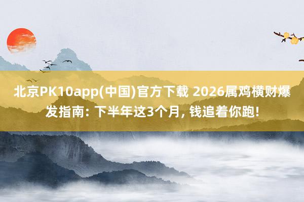 北京PK10app(中国)官方下载 2026属鸡横财爆发指南: 下半年这3个月， 钱追着你跑!
