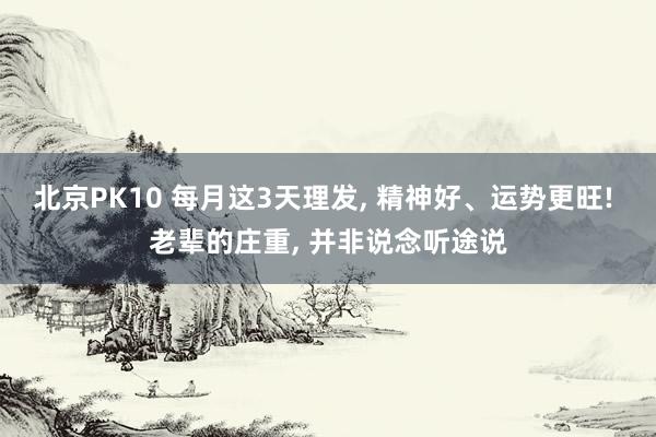 北京PK10 每月这3天理发， 精神好、运势更旺! 老辈的庄重， 并非说念听途说