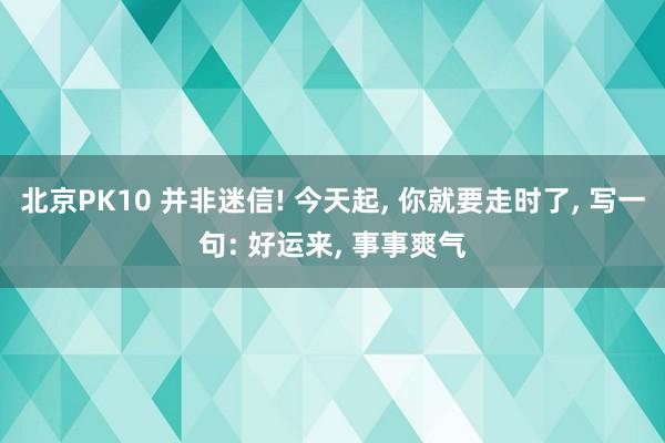 北京PK10 并非迷信! 今天起， 你就要走时了， 写一句: 好运来， 事事爽气