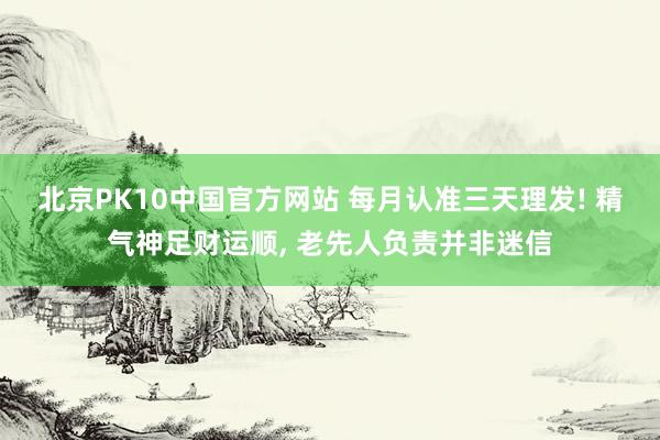 北京PK10中国官方网站 每月认准三天理发! 精气神足财运顺， 老先人负责并非迷信