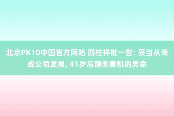 北京PK10中国官方网站 四柱祥批一世: 妥当从商或公司发展， 41岁后颠倒奏凯的男命