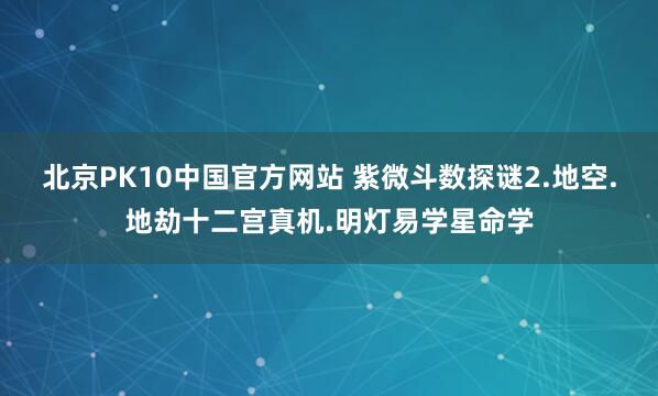 北京PK10中国官方网站 紫微斗数探谜2.地空.地劫十二宫真机.明灯易学星命学