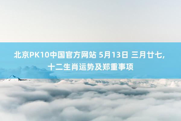 北京PK10中国官方网站 5月13日 三月廿七， 十二生肖运势及郑重事项