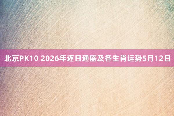 北京PK10 2026年逐日通盛及各生肖运势5月12日