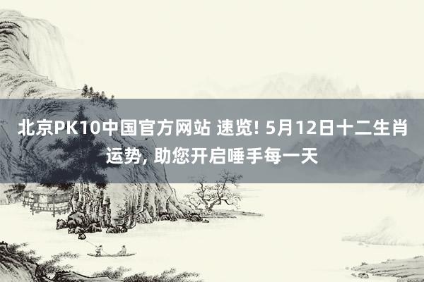 北京PK10中国官方网站 速览! 5月12日十二生肖运势， 助您开启唾手每一天