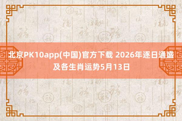 北京PK10app(中国)官方下载 2026年逐日通盛及各生肖运势5月13日