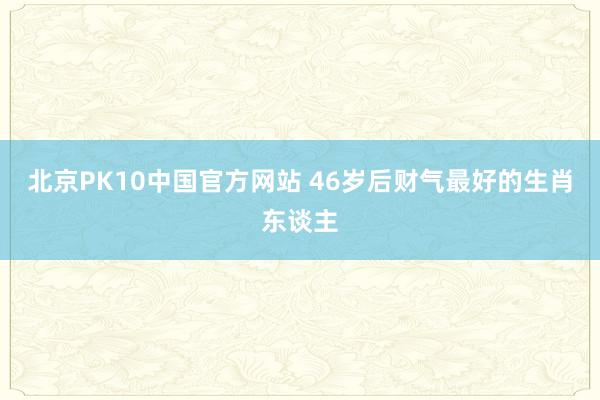 北京PK10中国官方网站 46岁后财气最好的生肖东谈主