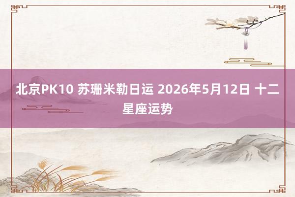 北京PK10 苏珊米勒日运 2026年5月12日 十二星座运势