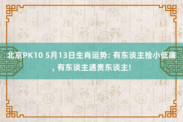 北京PK10 5月13日生肖运势: 有东谈主捡小低廉， 有东谈主遇贵东谈主!