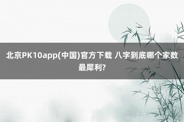 北京PK10app(中国)官方下载 八字到底哪个家数最犀利?