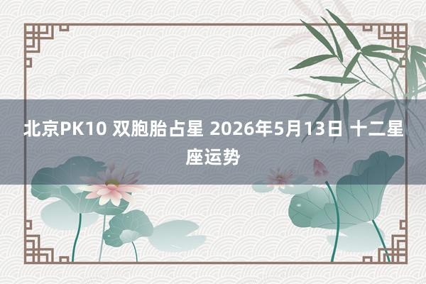 北京PK10 双胞胎占星 2026年5月13日 十二星座运势