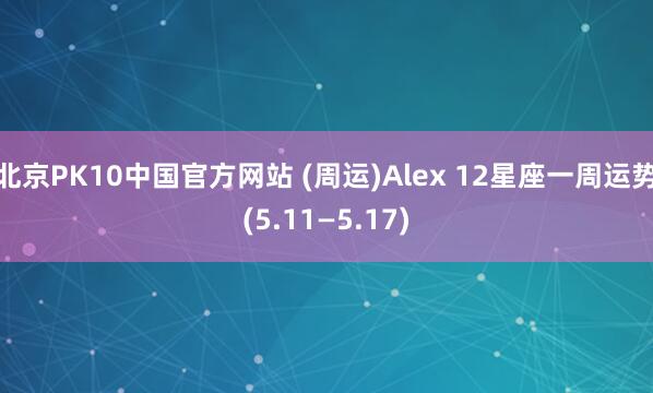 北京PK10中国官方网站 (周运)Alex 12星座一周运势(5.11—5.17)