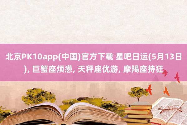北京PK10app(中国)官方下载 星吧日运(5月13日)， 巨蟹座烦懑， 天秤座优游， 摩羯座持狂