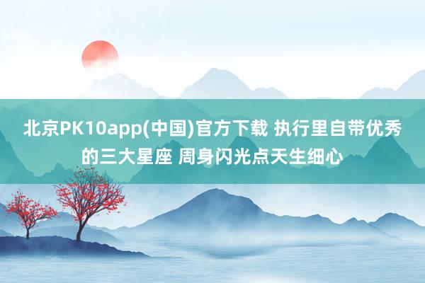 北京PK10app(中国)官方下载 执行里自带优秀的三大星座 周身闪光点天生细心