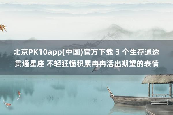 北京PK10app(中国)官方下载 3 个生存通透贯通星座 不轻狂懂积累冉冉活出期望的表情