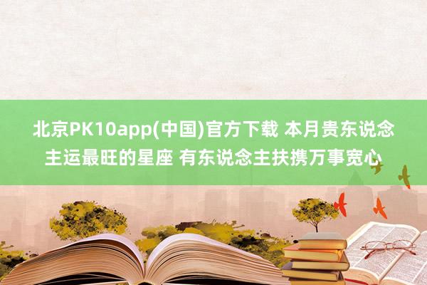 北京PK10app(中国)官方下载 本月贵东说念主运最旺的星座 有东说念主扶携万事宽心