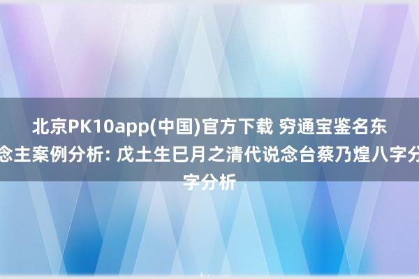 北京PK10app(中国)官方下载 穷通宝鉴名东说念主案例分析: 戊土生巳月之清代说念台蔡乃煌八字分析