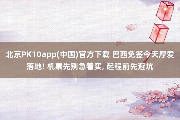北京PK10app(中国)官方下载 巴西免签今天厚爱落地! 机票先别急着买， 起程前先避坑