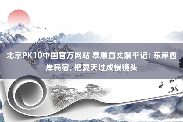 北京PK10中国官方网站 泰顺百丈躺平记: 东岸西岸民宿， 把夏天过成慢镜头