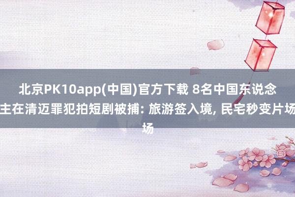 北京PK10app(中国)官方下载 8名中国东说念主在清迈罪犯拍短剧被捕: 旅游签入境， 民宅秒变片场