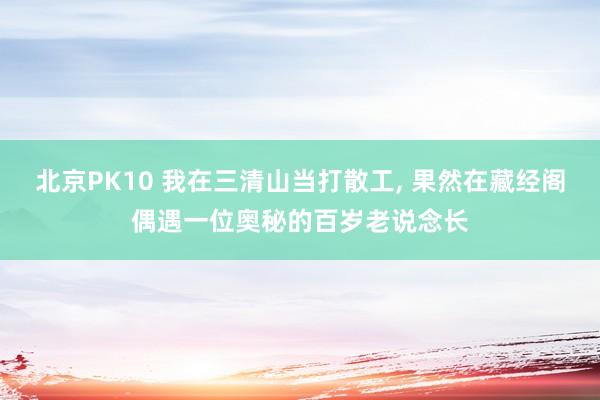 北京PK10 我在三清山当打散工， 果然在藏经阁偶遇一位奥秘的百岁老说念长