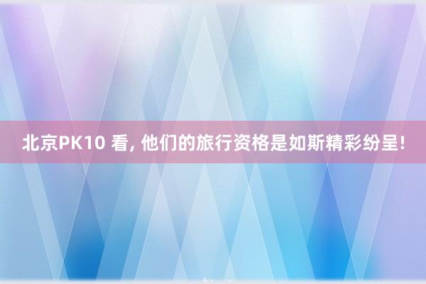 北京PK10 看， 他们的旅行资格是如斯精彩纷呈!