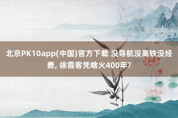 北京PK10app(中国)官方下载 没导航没高铁没经费， 徐霞客凭啥火400年?