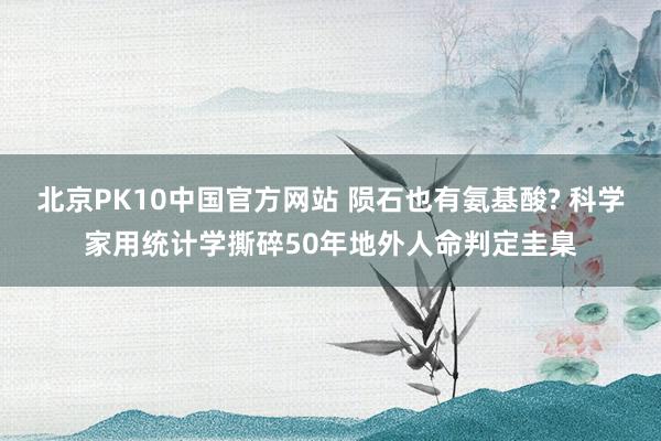 北京PK10中国官方网站 陨石也有氨基酸? 科学家用统计学撕碎50年地外人命判定圭臬