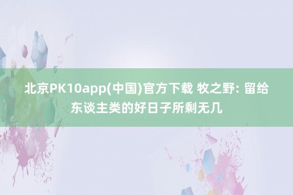北京PK10app(中国)官方下载 牧之野: 留给东谈主类的好日子所剩无几