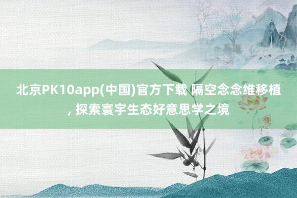 北京PK10app(中国)官方下载 隔空念念维移植， 探索寰宇生态好意思学之境